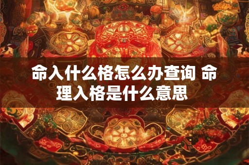 命入什么格怎么办查询 命理入格是什么意思 命入什么格怎么办查询 命理入格是什么意思