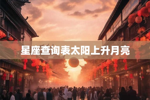 星座查询表太阳上升月亮 星座查询表太阳上升月亮