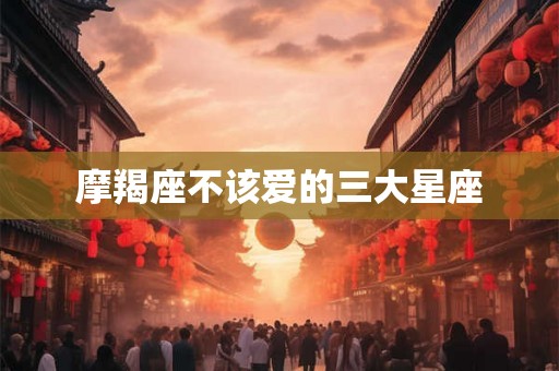 摩羯座不该爱的三大星座 摩羯座不该爱的三大星座