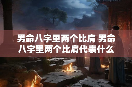 男命八字里两个比肩 男命八字里两个比肩代表什么 男命八字里两个比肩 男命八字里两个比肩代表什么