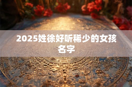 2025姓徐好听稀少的女孩名字