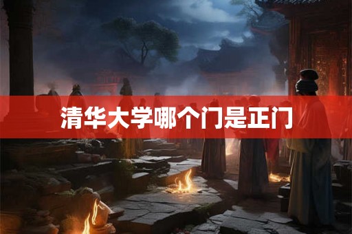 清华大学哪个门是正门 清华大学哪个门是正门