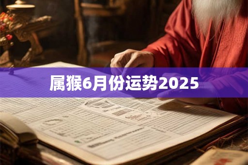 属猴6月份运势2025 属猴6月份运势2025