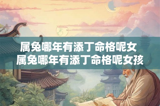 属兔哪年有添丁命格呢女 属兔哪年有添丁命格呢女孩 属兔哪年有添丁命格呢女 属兔哪年有添丁命格呢女孩