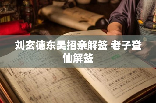 刘玄德东吴招亲解签 老子登仙解签 刘玄德东吴招亲解签 老子登仙解签