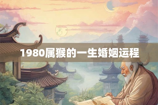 1980属猴的一生婚姻运程 1980属猴的一生婚姻运程