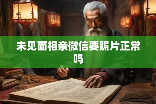 未见面相亲微信要照片正常吗
