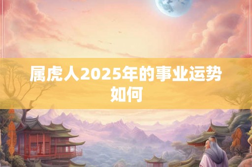 属虎人2025年的事业运势如何 属虎人2025年的事业运势如何