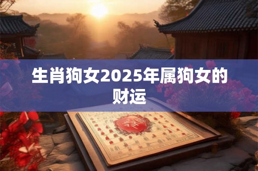 生肖狗女2025年属狗女的财运 生肖狗女2025年属狗女的财运