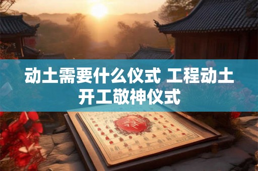 动土需要什么仪式 工程动土开工敬神仪式