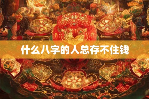 什么八字的人总存不住钱 什么八字的人总存不住钱