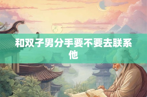 和双子男分手要不要去联系他 和双子男分手要不要去联系他