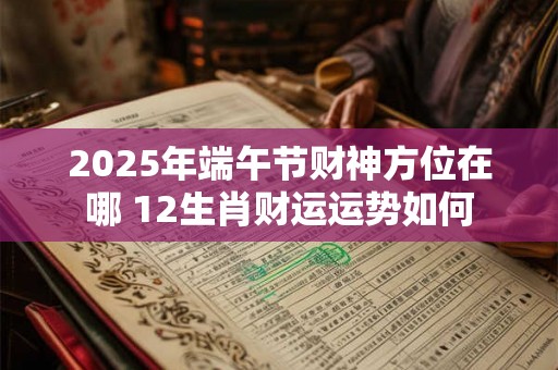 2025年端午节财神方位在哪 12生肖财运运势如何 2025年端午节财神方位在哪 12生肖财运运势如何