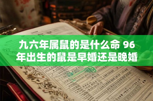 九六年属鼠的是什么命 96年出生的鼠是早婚还是晚婚 九六年属鼠的是什么命 96年出生的鼠是早婚还是晚婚