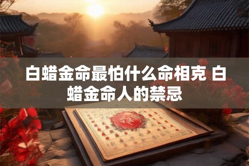 白蜡金命最怕什么命相克 白蜡金命人的禁忌