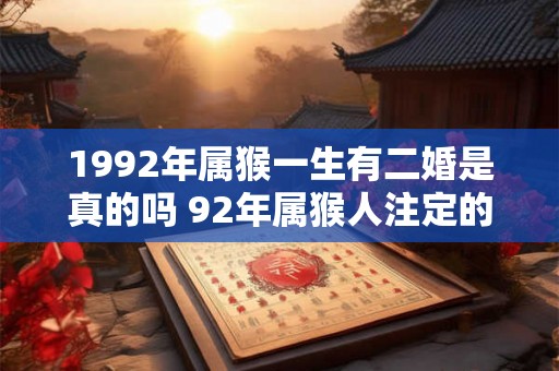 1992年属猴一生有二婚是真的吗 92年属猴人注定的婚姻 1992年属猴一生有二婚是真的吗 92年属猴人注定的婚姻