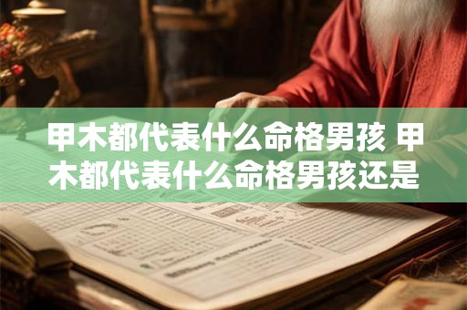甲木都代表什么命格男孩 甲木都代表什么命格男孩还是女孩 甲木都代表什么命格男孩 甲木都代表什么命格男孩还是女孩