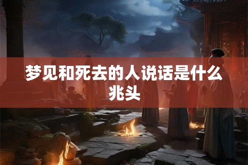 梦见和死去的人说话是什么兆头