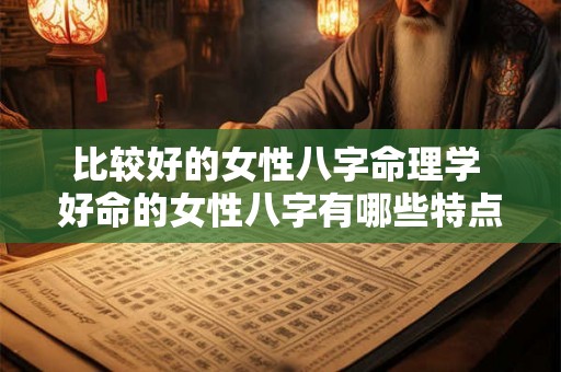 比较好的女性八字命理学 好命的女性八字有哪些特点 比较好的女性八字命理学 好命的女性八字有哪些特点
