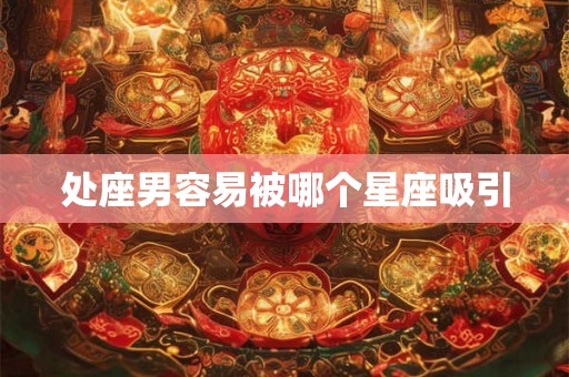 处座男容易被哪个星座吸引 处座男容易被哪个星座吸引