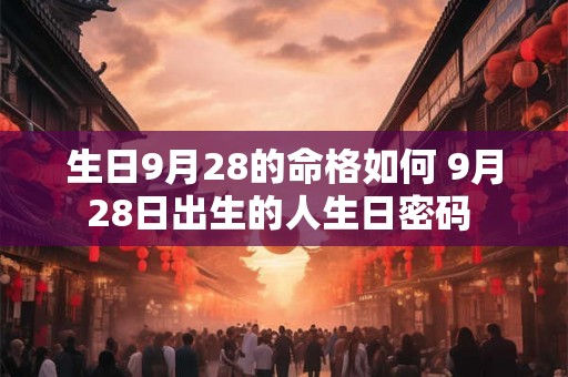 生日9月28的命格如何 9月28日出生的人生日密码 生日9月28的命格如何 9月28日出生的人生日密码