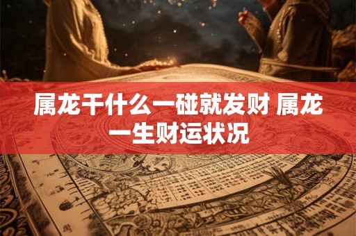 属龙干什么一碰就发财 属龙一生财运状况 属龙干什么一碰就发财 属龙一生财运状况