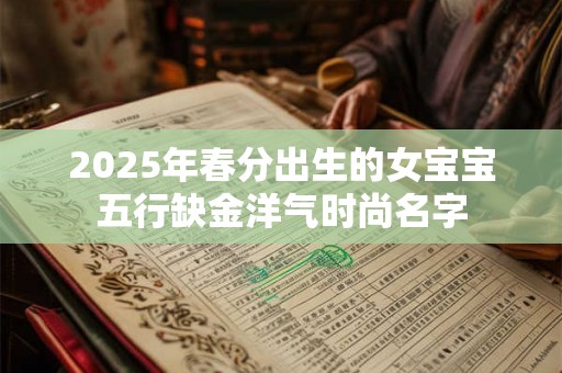 2025年春分出生的女宝宝五行缺金洋气时尚名字