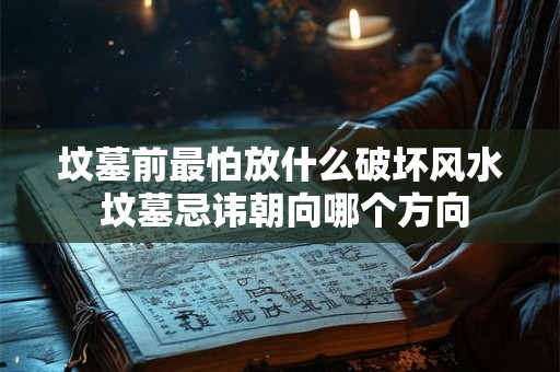 坟墓前最怕放什么破坏风水 坟墓忌讳朝向哪个方向 坟墓前最怕放什么破坏风水 坟墓忌讳朝向哪个方向