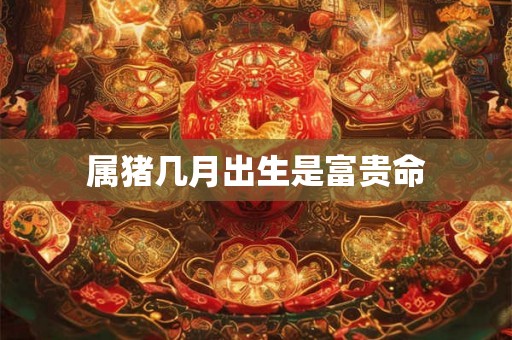 属猪几月出生是富贵命 属猪几月出生是富贵命