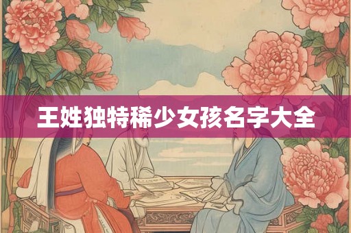 王姓独特稀少女孩名字大全 王姓独特稀少女孩名字大全