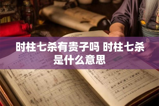 时柱七杀有贵子吗 时柱七杀是什么意思 时柱七杀有贵子吗 时柱七杀是什么意思