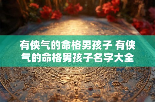 有侠气的命格男孩子 有侠气的命格男孩子名字大全