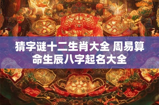 猜字谜十二生肖大全 周易算命生辰八字起名大全 猜字谜十二生肖大全 周易算命生辰八字起名大全