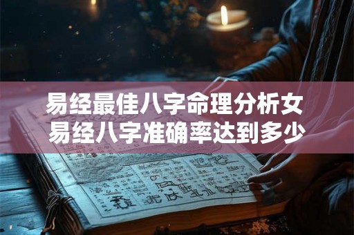 易经最佳八字命理分析女 易经八字准确率达到多少 易经最佳八字命理分析女 易经八字准确率达到多少