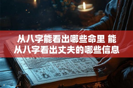 从八字能看出哪些命里 能从八字看出丈夫的哪些信息 从八字能看出哪些命里 能从八字看出丈夫的哪些信息