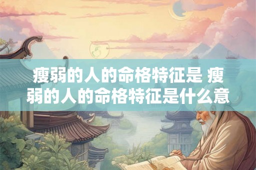 瘦弱的人的命格特征是 瘦弱的人的命格特征是什么意思 瘦弱的人的命格特征是 瘦弱的人的命格特征是什么意思