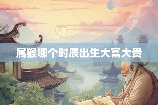 属猴哪个时辰出生大富大贵