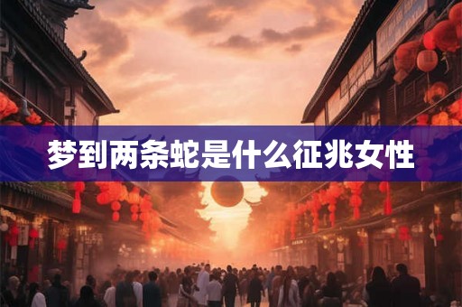 梦到两条蛇是什么征兆女性 梦到两条蛇是什么征兆女性