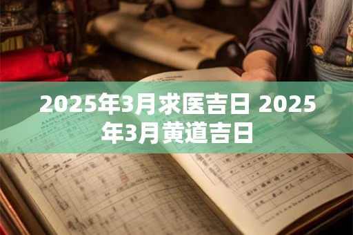 2025年3月求医吉日 2025年3月黄道吉日 2025年3月求医吉日 2025年3月黄道吉日