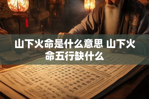 山下火命是什么意思 山下火命五行缺什么 山下火命是什么意思 山下火命五行缺什么