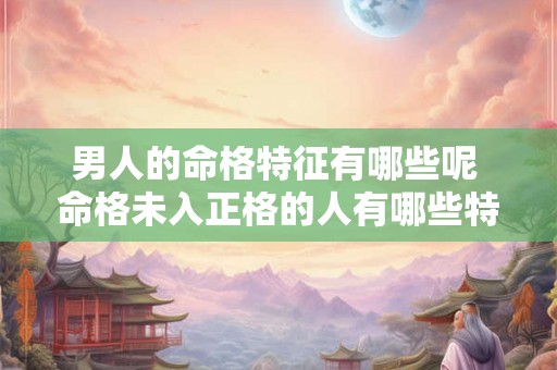 男人的命格特征有哪些呢 命格未入正格的人有哪些特征