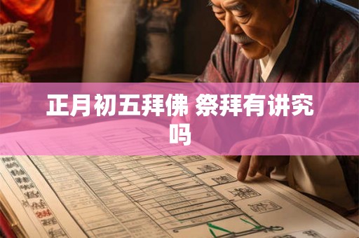 正月初五拜佛 祭拜有讲究吗 正月初五拜佛 祭拜有讲究吗