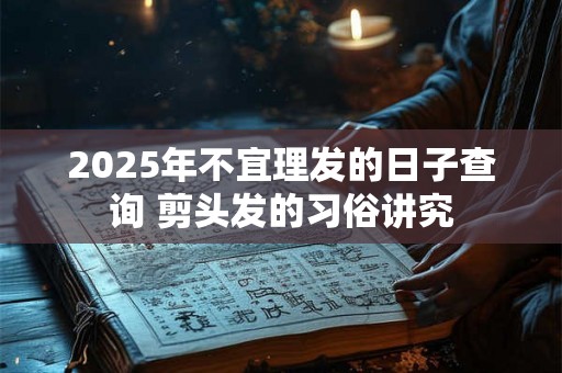 2025年不宜理发的日子查询 剪头发的习俗讲究 2025年不宜理发的日子查询 剪头发的习俗讲究