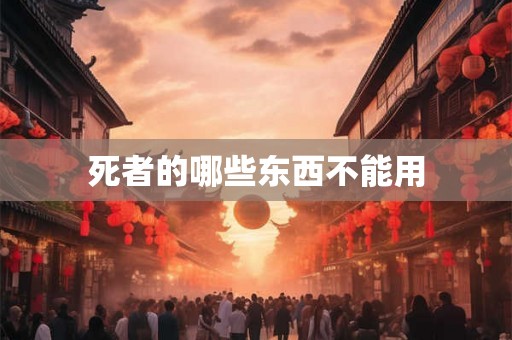 死者的哪些东西不能用 死者的哪些东西不能用