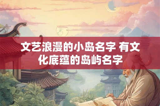 文艺浪漫的小岛名字 有文化底蕴的岛屿名字 文艺浪漫的小岛名字 有文化底蕴的岛屿名字