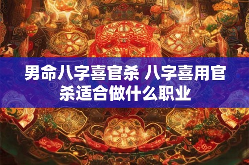 男命八字喜官杀 八字喜用官杀适合做什么职业 男命八字喜官杀 八字喜用官杀适合做什么职业