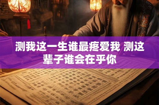 测我这一生谁最疼爱我 测这辈子谁会在乎你 测我这一生谁最疼爱我 测这辈子谁会在乎你