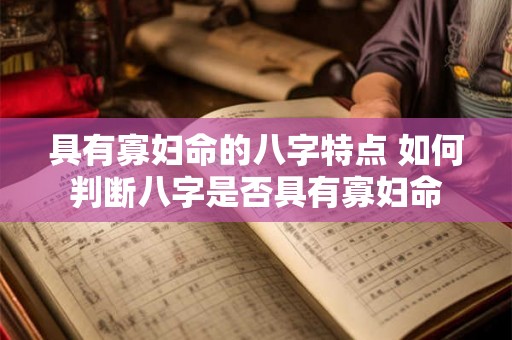 具有寡妇命的八字特点 如何判断八字是否具有寡妇命 具有寡妇命的八字特点 如何判断八字是否具有寡妇命