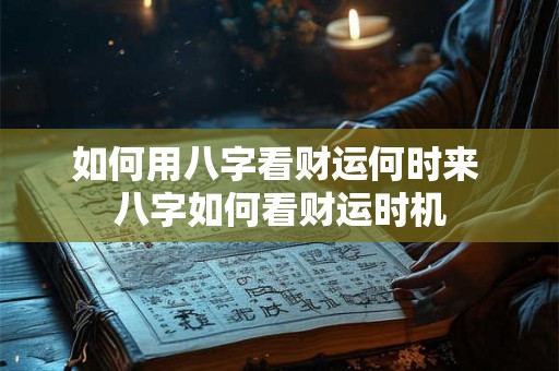 如何用八字看财运何时来 八字如何看财运时机 如何用八字看财运何时来 八字如何看财运时机
