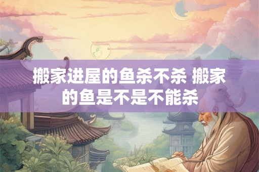 搬家进屋的鱼杀不杀 搬家的鱼是不是不能杀 搬家进屋的鱼杀不杀 搬家的鱼是不是不能杀